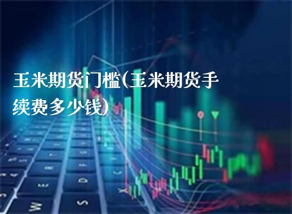 玉米期货门槛(玉米期货手续费多少钱)_https://www.xmqjcw.com_期货直播室_第1张