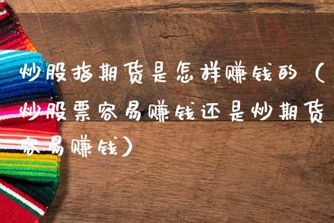 炒股指期货是怎样赚钱的（炒股票容易赚钱还是炒期货容易赚钱）_https://www.xmqjcw.com_期货行情_第1张