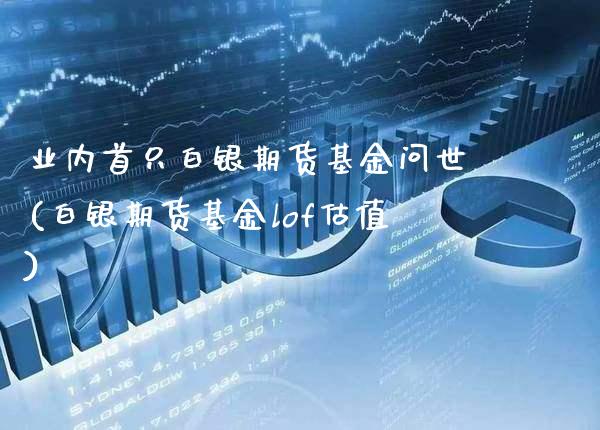 业内首只白银期货基金问世(白银期货基金lof估值)_https://www.xmqjcw.com_基金理财_第1张