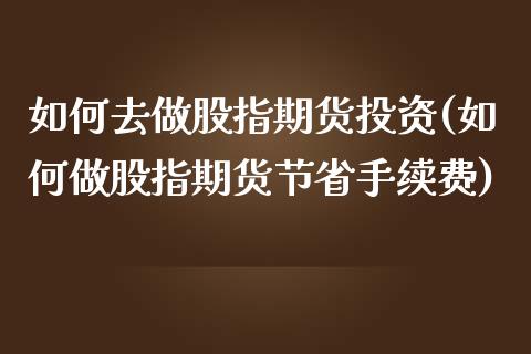 如何去做股指期货投资(如何做股指期货节省手续费)_https://www.xmqjcw.com_期货百科_第1张