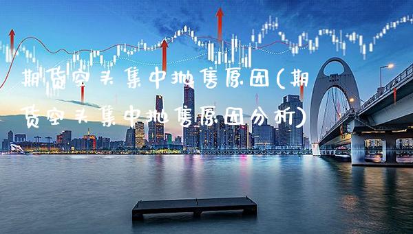 期货空头集中抛售原因(期货空头集中抛售原因分析)_https://www.xmqjcw.com_期货直播室_第1张
