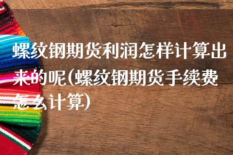 螺纹钢期货利润怎样计算出来的呢(螺纹钢期货手续费怎么计算)_https://www.xmqjcw.com_期货直播室_第1张