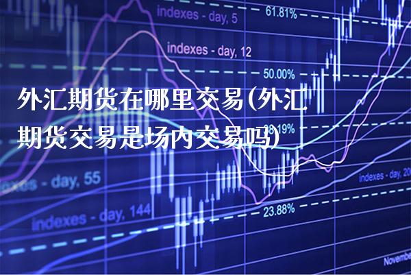 外汇期货在哪里交易(外汇期货交易是场内交易吗)_https://www.xmqjcw.com_期货百科_第1张