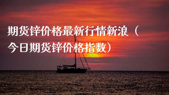 期货锌价格最新行情新浪（今日期货锌价格指数）_https://www.xmqjcw.com_期货投资_第1张