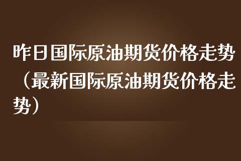 昨日国际原油期货价格走势（最新国际原油期货价格走势）_https://www.xmqjcw.com_期货直播室_第1张