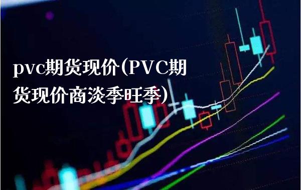 pvc期货现价(PVC期货现价商淡季旺季)_https://www.xmqjcw.com_期货行情_第1张