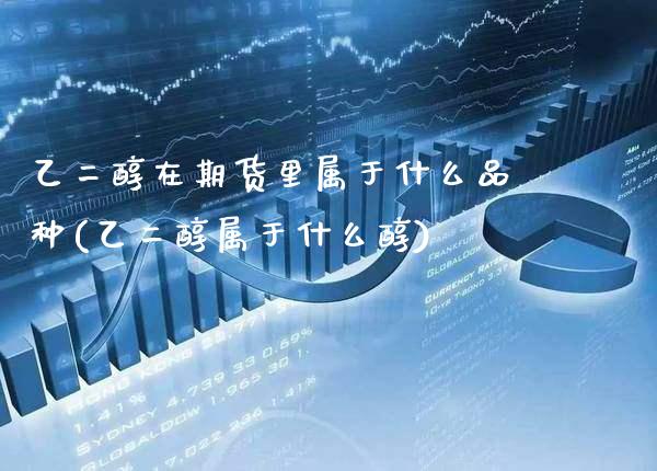 乙二醇在期货里属于什么品种(乙二醇属于什么醇)_https://www.xmqjcw.com_期货直播室_第1张