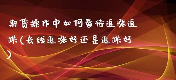 期货操作中如何看待追涨追跌(长线追涨好还是追跌好)_https://www.xmqjcw.com_期货开户_第1张