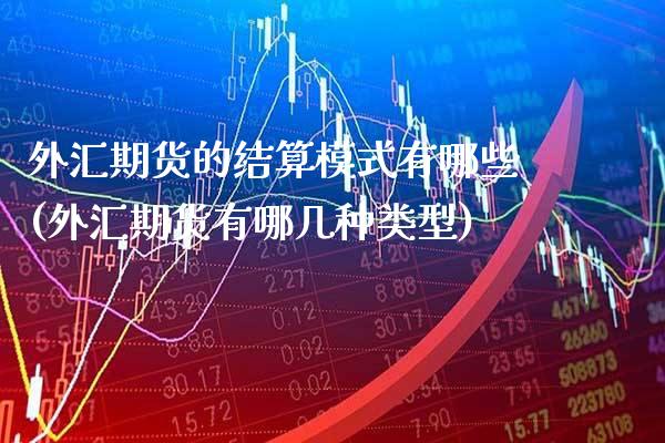 外汇期货的结算模式有哪些(外汇期货有哪几种类型)_https://www.xmqjcw.com_期货直播室_第1张