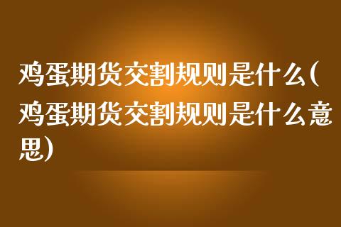 鸡蛋期货交割规则是什么(鸡蛋期货交割规则是什么意思)_https://www.xmqjcw.com_期货投资_第1张