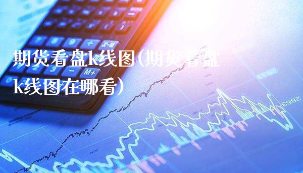 期货看盘k线图(期货看盘k线图在哪看)_https://www.xmqjcw.com_期货直播室_第1张