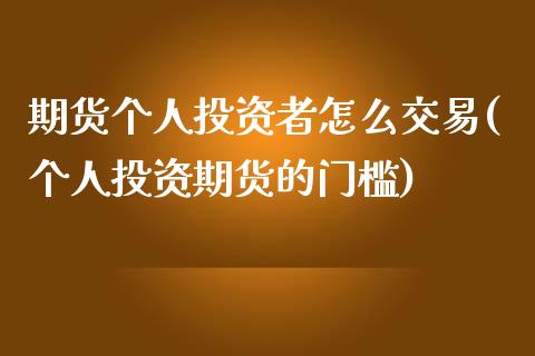 期货个人投资者怎么交易(个人投资期货的门槛)_https://www.xmqjcw.com_期货投资_第1张