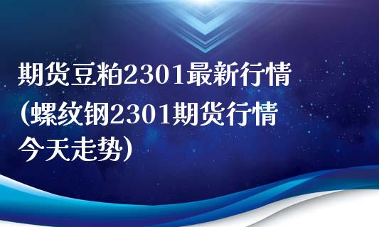 期货豆粕2301最新行情(螺纹钢2301期货行情今天走势)_https://www.xmqjcw.com_期货百科_第1张