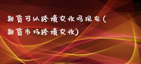 期货可以跨境交收吗现在(期货市场跨境交收)_https://www.xmqjcw.com_期货直播室_第1张