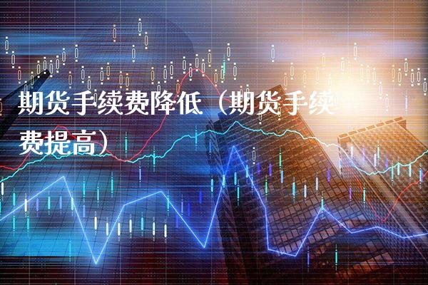 期货手续费降低（期货手续费提高）_https://www.xmqjcw.com_期货直播室_第1张