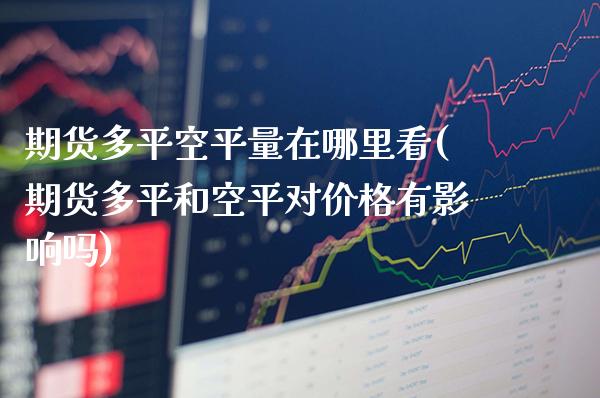 期货多平空平量在哪里看(期货多平和空平对价格有影响吗)_https://www.xmqjcw.com_期货百科_第1张