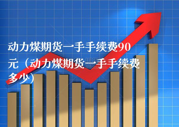 动力煤期货一手手续费90元（动力煤期货一手手续费多少）_https://www.xmqjcw.com_期货投资_第1张