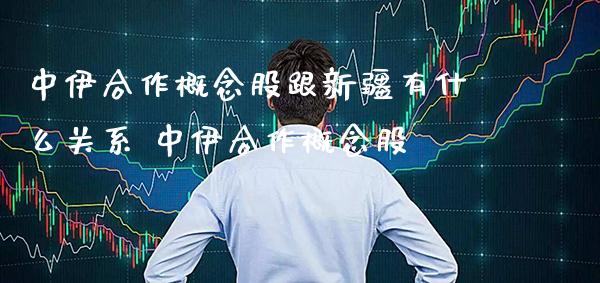 中伊合作概念股跟新疆有什么关系 中伊合作概念股_https://www.xmqjcw.com_股票投资_第1张