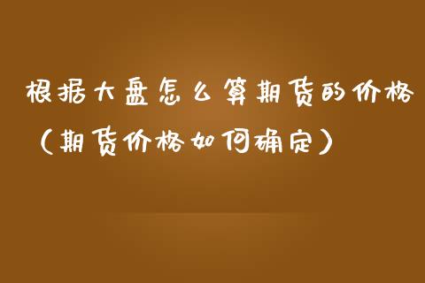 根据大盘怎么算期货的价格（期货价格如何确定）_https://www.xmqjcw.com_期货直播室_第1张