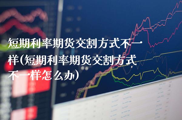 短期利率期货交割方式不一样(短期利率期货交割方式不一样怎么办)_https://www.xmqjcw.com_期货百科_第1张