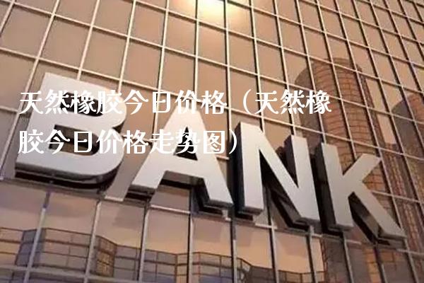 天然橡胶今日价格（天然橡胶今日价格走势图）_https://www.xmqjcw.com_期货直播室_第1张