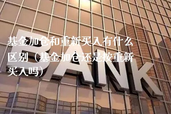 基金加仓和重新买入有什么区别（基金加仓还是按重新买入吗）_https://www.xmqjcw.com_基金理财_第1张