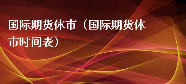 国际期货休市（国际期货休市时间表）_https://www.xmqjcw.com_期货行情_第1张