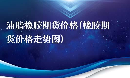 油脂橡胶期货价格(橡胶期货价格走势图)_https://www.xmqjcw.com_期货投资_第1张