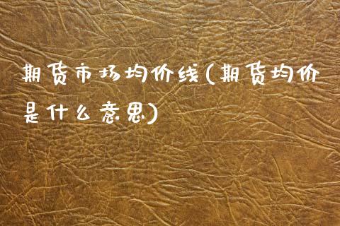 期货市场均价线(期货均价是什么意思)_https://www.xmqjcw.com_期货直播室_第1张