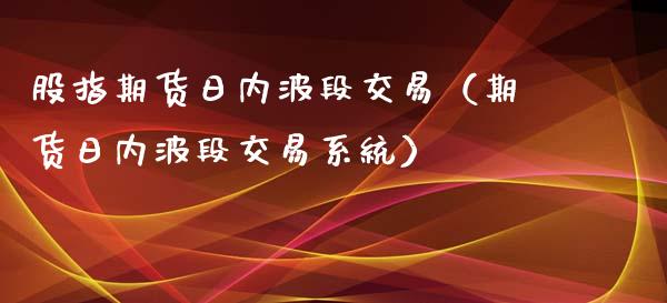 股指期货日内波段交易（期货日内波段交易系统）_https://www.xmqjcw.com_期货投资_第1张