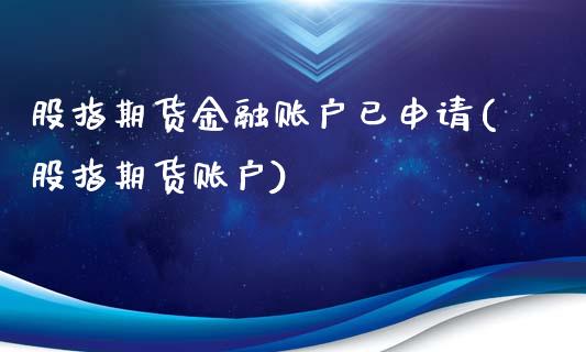 股指期货金融账户已申请(股指期货账户)_https://www.xmqjcw.com_期货投资_第1张