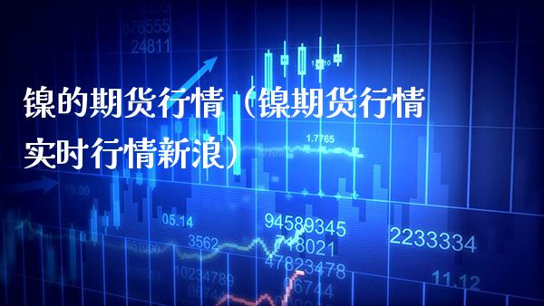 镍的期货行情（镍期货行情实时行情新浪）_https://www.xmqjcw.com_期货直播室_第1张