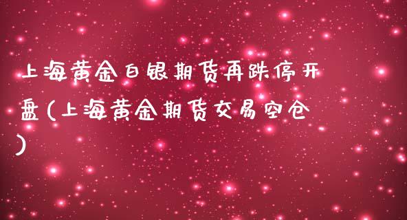 上海黄金白银期货再跌停开盘(上海黄金期货交易空仓)_https://www.xmqjcw.com_基金理财_第1张