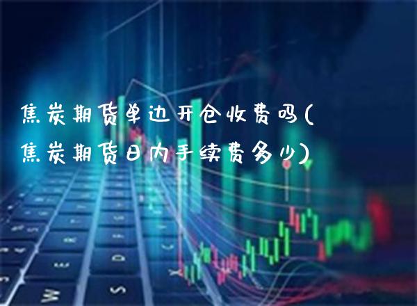 焦炭期货单边开仓收费吗(焦炭期货日内手续费多少)_https://www.xmqjcw.com_期货开户_第1张