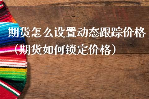 期货怎么设置动态**价格（期货如何锁定价格）_https://www.xmqjcw.com_期货直播室_第1张