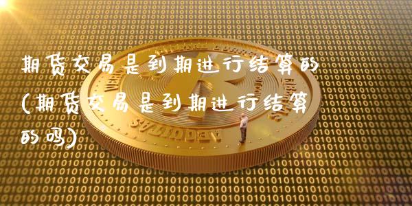期货交易是到期进行结算的(期货交易是到期进行结算的吗)_https://www.xmqjcw.com_期货投资_第1张
