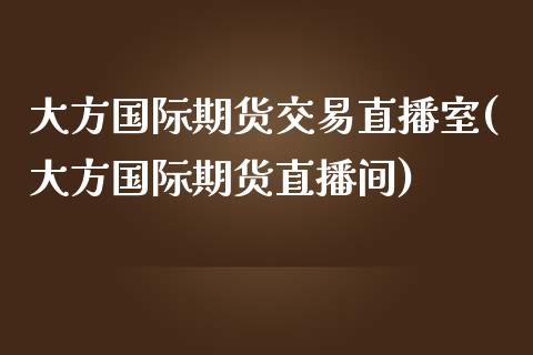 大方国际期货交易直播室(大方国际期货直播间)_https://www.xmqjcw.com_期货百科_第1张