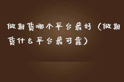 做期货哪个平台最好（做期货什么平台最可靠）_https://www.xmqjcw.com_期货开户_第1张
