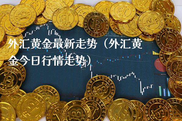 外汇黄金最新走势（外汇黄金今日行情走势）_https://www.xmqjcw.com_期货投资_第1张
