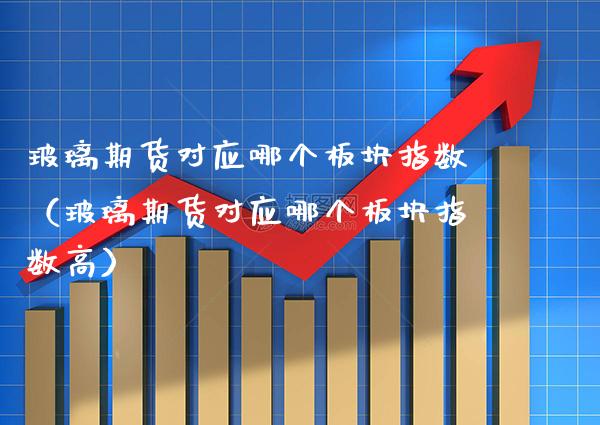 玻璃期货对应哪个板块指数（玻璃期货对应哪个板块指数高）_https://www.xmqjcw.com_期货直播室_第1张