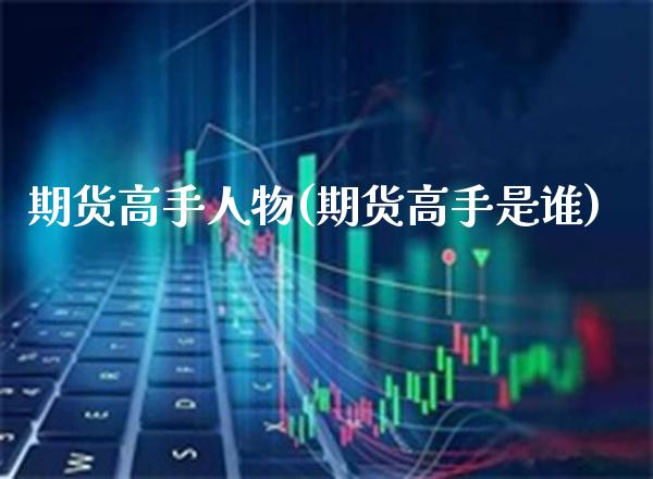期货高手人物(期货高手是谁)_https://www.xmqjcw.com_期货投资_第1张