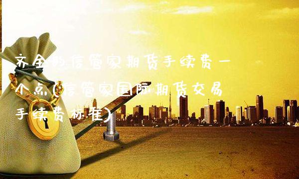 齐全的信管家期货手续费一个点(信管家国际期货交易手续费标准)_https://www.xmqjcw.com_期货投资_第1张