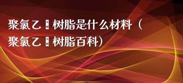 聚氯乙烯树脂是什么材料（聚氯乙烯树脂百科）_https://www.xmqjcw.com_期货投资_第1张