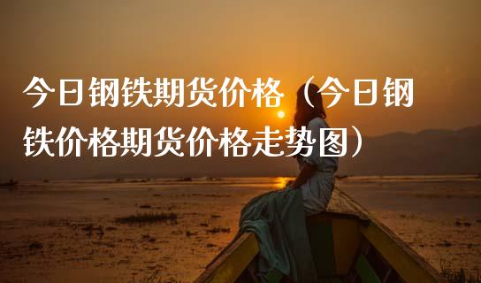 今日钢铁期货价格（今日钢铁价格期货价格走势图）_https://www.xmqjcw.com_期货投资_第1张