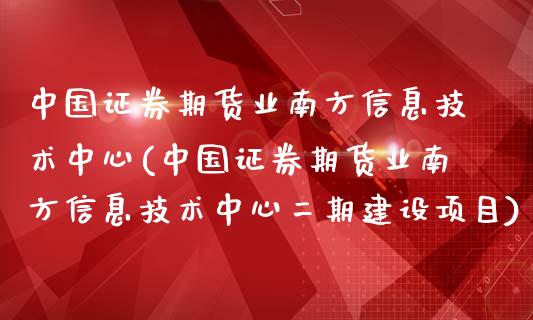 中国证券期货业南方信息技术中心(中国证券期货业南方信息技术中心**建设项目)_https://www.xmqjcw.com_期货投资_第1张