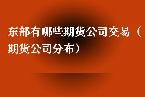 东部有哪些期货公司交易（期货公司分布）_https://www.xmqjcw.com_期货投资_第1张