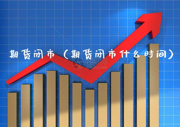 期货闭市（期货闭市什么时间）_https://www.xmqjcw.com_期货投资_第1张