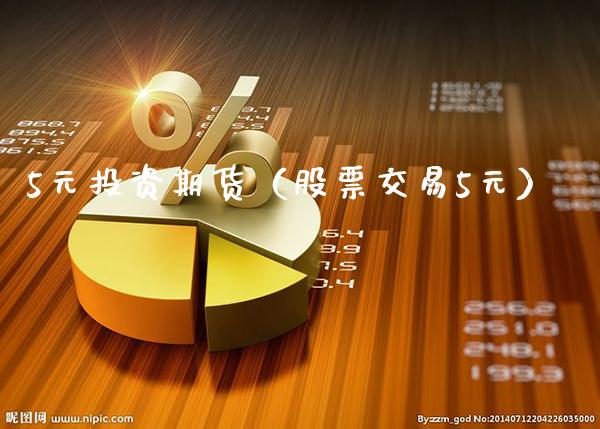 5元投资期货（股票交易5元）_https://www.xmqjcw.com_期货投资_第1张