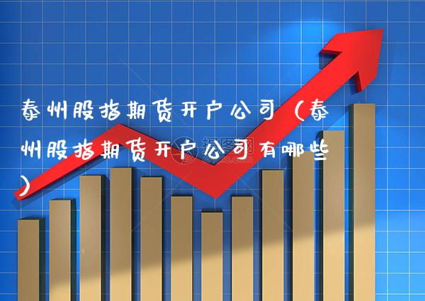 泰州股指期货开户公司（泰州股指期货开户公司有哪些）_https://www.xmqjcw.com_期货投资_第1张