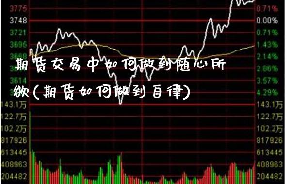 期货交易中如何做到随心所欲(期货如何做到自律)_https://www.xmqjcw.com_期货百科_第1张